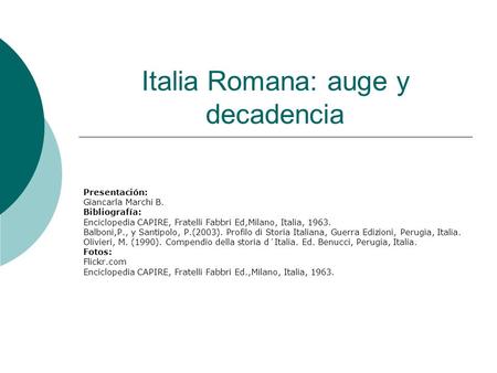 Italia Romana: auge y decadencia Presentación: Giancarla Marchi B. Bibliografía: Enciclopedia CAPIRE, Fratelli Fabbri Ed,Milano, Italia, 1963. Balboni,P.,