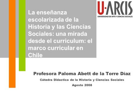 La enseñanza escolarizada de la Historia y las Ciencias Sociales: una mirada desde el curriculum: el marco curricular en Chile Profesora Paloma Abett de.