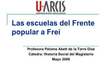 Las escuelas del Frente popular a Frei Profesora Paloma Abett de la Torre Díaz Cátedra: Historia Social del Magisterio Mayo 2008.