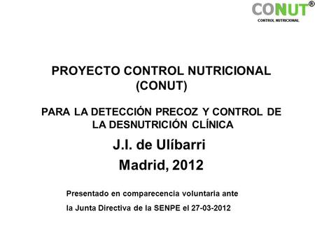 PROYECTO CONTROL NUTRICIONAL (CONUT) PARA LA DETECCIÓN PRECOZ Y CONTROL DE LA DESNUTRICIÓN CLÍNICA J.I. de Ulíbarri Madrid, 2012 Expuesto ante Junta.