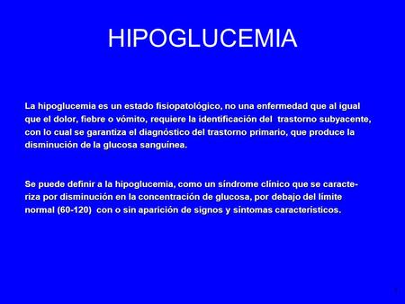 HIPOGLUCEMIA La hipoglucemia es un estado fisiopatológico, no una enfermedad que al igual que el dolor, fiebre o vómito, requiere la identificación del.