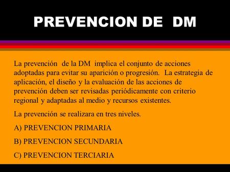 PREVENCION DE DM La prevención de la DM implica el conjunto de acciones adoptadas para evitar su aparición o progresión. La estrategia de aplicación,