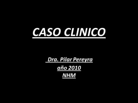 CASO CLINICO Dra. Pilar Pereyra año 2010 NHM