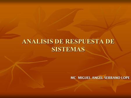 ANALISIS DE RESPUESTA DE SISTEMAS MC MIGUEL ANGEL SERRANO LOPE.