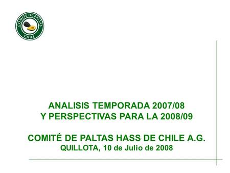 ANALISIS TEMPORADA 2007/08 Y PERSPECTIVAS PARA LA 2008/09 COMITÉ DE PALTAS HASS DE CHILE A.G. QUILLOTA, 10 de Julio de 2008.