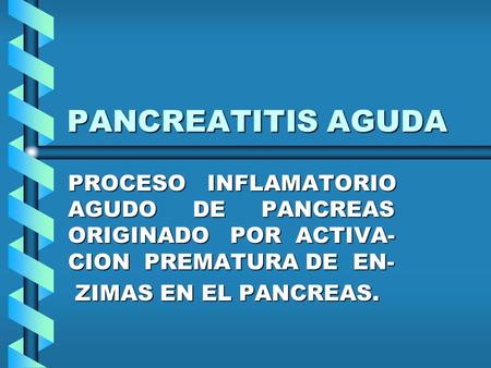 PANCREATITIS AGUDA PROCESO INFLAMATORIO AGUDO DE PANCREAS ORIGINADO POR ACTIVA- CION PREMATURA DE EN- ZIMAS EN EL PANCREAS.