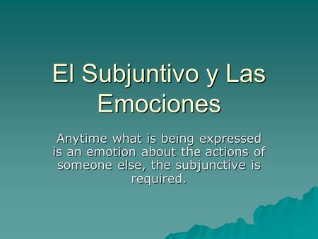 El Subjuntivo y Las Emociones Anytime what is being expressed is an emotion about the actions of someone else, the subjunctive is required.