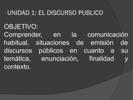 UNIDAD 1: EL DISCURSO PUBLICO OBJETIVO: Comprender, en la comunicación habitual, situaciones de emisión de discursos públicos en cuanto a su temática,