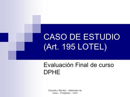 Eduardo J Benitez -- Materiales de clase -- Postgrado -- UAH CASO DE ESTUDIO (Art. 195 LOTEL) Evaluación Final de curso DPHE.