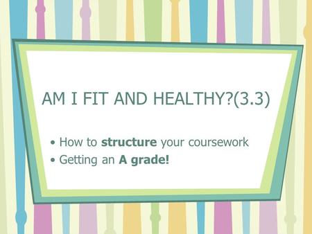 AM I FIT AND HEALTHY?(3.3) How to structure your coursework Getting an A grade!
