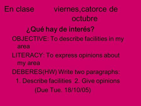 En clase viernes,catorce de octubre ¿Qué hay de interés? OBJECTIVE: To describe facilities in my area LITERACY: To express opinions about my area DEBERES(HW)