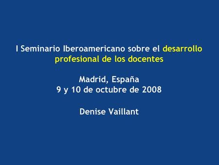 I Seminario Iberoamericano sobre el desarrollo profesional de los docentes Madrid, España 9 y 10 de octubre de 2008 Denise Vaillant.