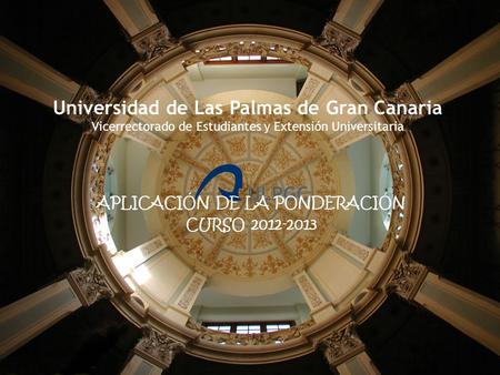 Universidad de Las Palmas de Gran Canaria Vicerrectorado de Estudiantes y Extensión Universitaria APLICACIÓN DE LA PONDERACIÓN CURSO 2012-2013.