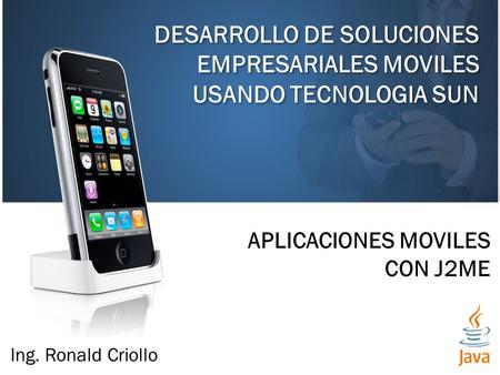 DESARROLLO DE SOLUCIONES EMPRESARIALES MOVILES USANDO TECNOLOGIA SUN APLICACIONES MOVILES CON J2ME Ing. Ronald Criollo.