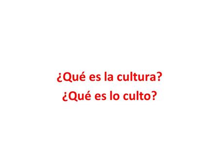 ¿Qué es la cultura? ¿Qué es lo culto?