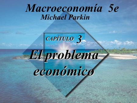 Macroeconomía 5e Michael Parkin CAPÍTULO 3 El problema económico.