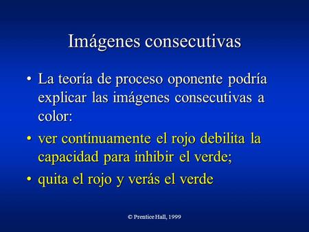 © Prentice Hall, 1999 Imágenes consecutivas La teoría de proceso oponente podría explicar las imágenes consecutivas a color:La teoría de proceso oponente.