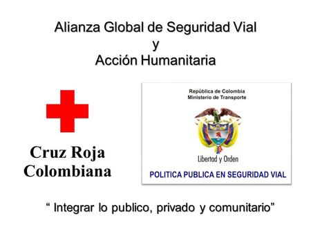 Alianza Global de Seguridad Vial y Acción Humanitaria Integrar lo publico, privado y comunitario Integrar lo publico, privado y comunitario.