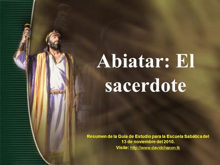 Visite: http://www.davidchacon.tk Abiatar: El sacerdote Resumen de la Guía de Estudio para la Escuela Sabática del 13 de noviembre del 2010. Visite: http://www.davidchacon.tk.