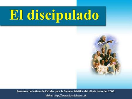 Visite: http://www.davidchacon.tk El discipulado Resumen de la Guía de Estudio para la Escuela Sabática del 06 de junio del 2009. Visite: http://www.davidchacon.tk.