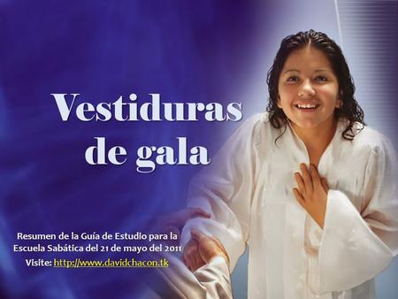 Visite: http://www.davidchacon.tk Vestiduras de gala Resumen de la Guía de Estudio para la Escuela Sabática del 21 de mayo del 2011 Visite: http://www.davidchacon.tk.