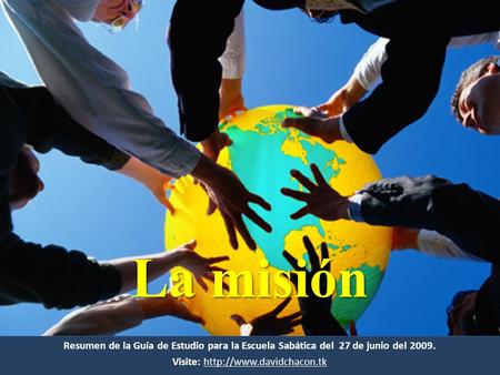 Visite: http://www.davidchacon.tk La misión Resumen de la Guía de Estudio para la Escuela Sabática del 27 de junio del 2009. Visite: http://www.davidchacon.tk.