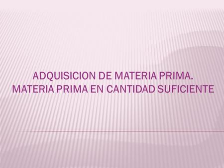 ADQUISICION DE MATERIA PRIMA. MATERIA PRIMA EN CANTIDAD SUFICIENTE.