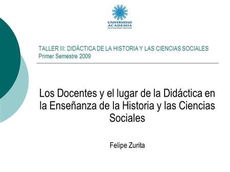 TALLER III: DIDÁCTICA DE LA HISTORIA Y LAS CIENCIAS SOCIALES Primer Semestre 2009 Los Docentes y el lugar de la Didáctica en la Enseñanza de la Historia.