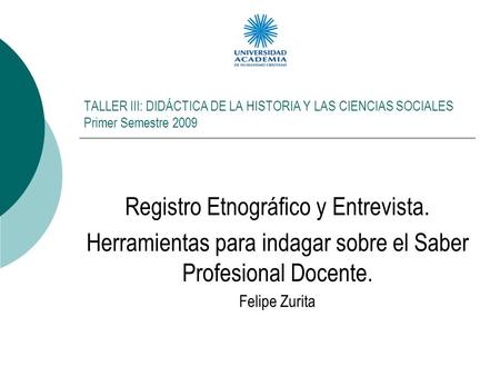 TALLER III: DIDÁCTICA DE LA HISTORIA Y LAS CIENCIAS SOCIALES Primer Semestre 2009 Registro Etnográfico y Entrevista. Herramientas para indagar sobre el.