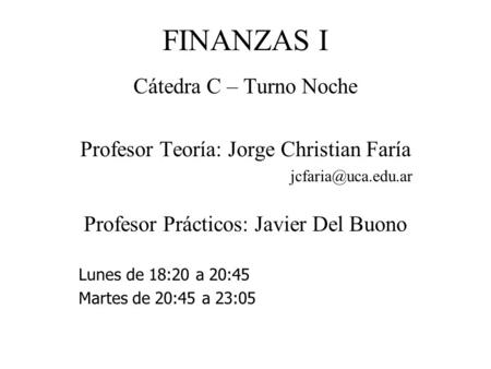 FINANZAS I Cátedra C – Turno Noche Profesor Teoría: Jorge Christian Faría Profesor Prácticos: Javier Del Buono Lunes de 18:20 a 20:45.