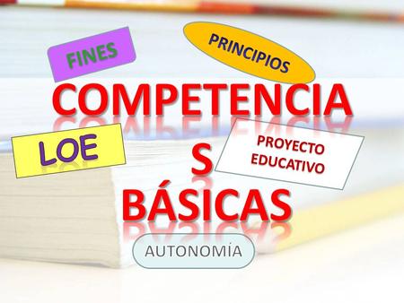 PRINCIPIOS FINES COMPETENCIAS PROYECTO EDUCATIVO LOE BÁSICAS AUTONOMÍA.