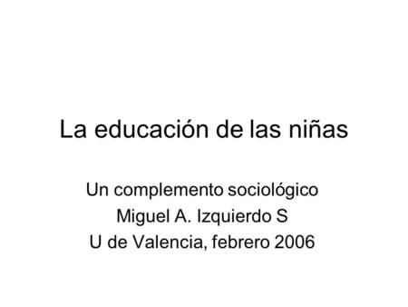 La educación de las niñas Un complemento sociológico Miguel A. Izquierdo S U de Valencia, febrero 2006.