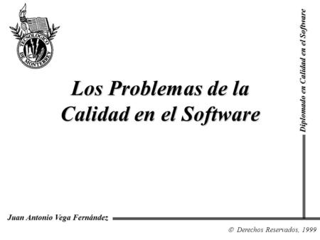 Diplomado en Calidad en el Software Derechos Reservados, 1999 Juan Antonio Vega Fernández Los Problemas de la Calidad en el Software.