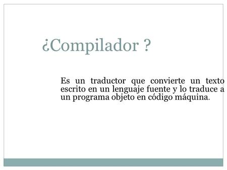 ¿Compilador ? Es un traductor que convierte un texto escrito en un lenguaje fuente y lo traduce a un programa objeto en código máquina.