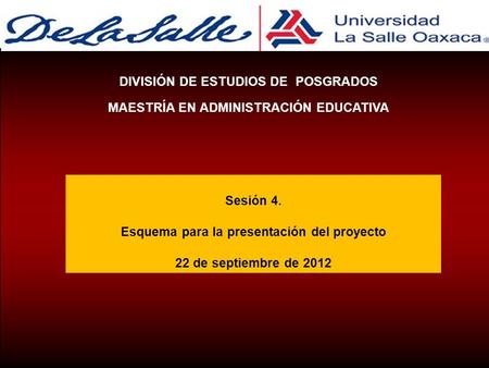 Sesión 4. Esquema para la presentación del proyecto 22 de septiembre de 2012 DIVISIÓN DE ESTUDIOS DE POSGRADOS MAESTRÍA EN ADMINISTRACIÓN EDUCATIVA.