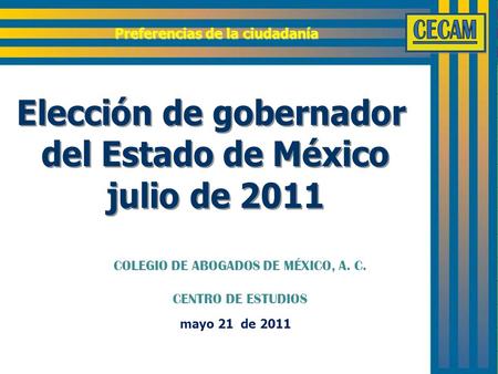 Mayo 21 de 2011 Preferencias de la ciudadanía COLEGIO DE ABOGADOS DE MÉXICO, A. C. CENTRO DE ESTUDIOS.
