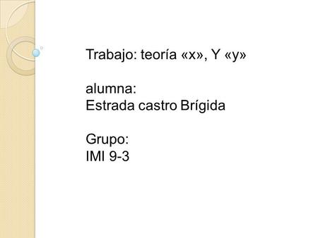 Trabajo: teoría «x», Y «y» alumna: Estrada castro Brígida Grupo: IMI 9-3.