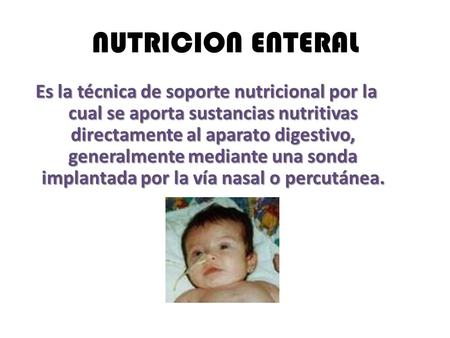NUTRICION ENTERAL Es la técnica de soporte nutricional por la cual se aporta sustancias nutritivas directamente al aparato digestivo, generalmente mediante.