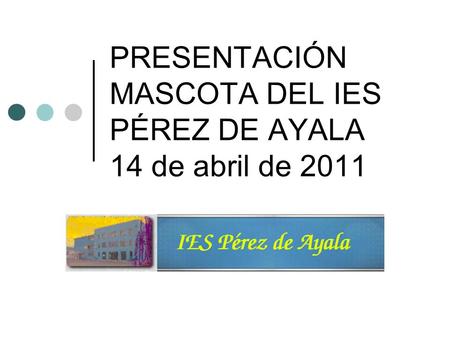 PRESENTACIÓN MASCOTA DEL IES PÉREZ DE AYALA 14 de abril de 2011