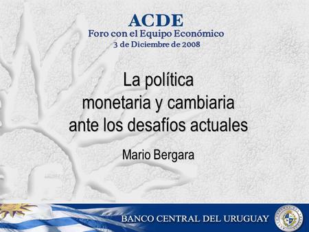La política monetaria y cambiaria ante los desafíos actuales Mario Bergara Foro con el Equipo Económico 3 de Diciembre de 2008.