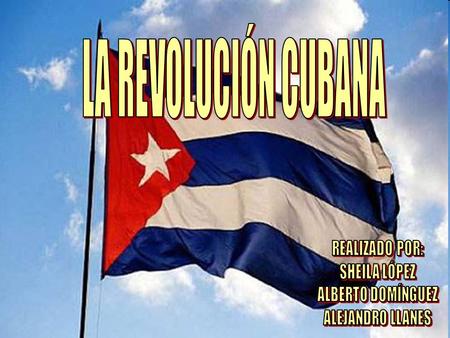 LA REVOLUCIÓN CUBANA REALIZADO POR: SHEILA LÓPEZ ALBERTO DOMÍNGUEZ
