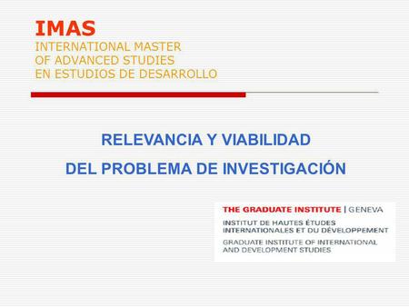 IMAS INTERNATIONAL MASTER OF ADVANCED STUDIES EN ESTUDIOS DE DESARROLLO RELEVANCIA Y VIABILIDAD DEL PROBLEMA DE INVESTIGACIÓN.