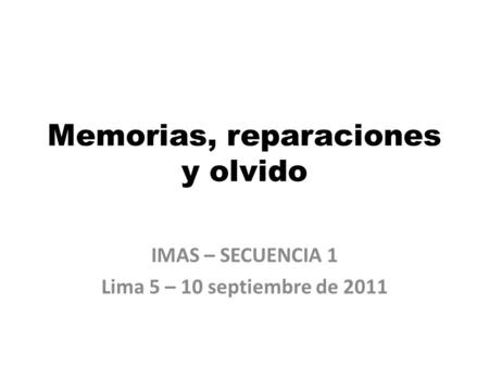 Memorias, reparaciones y olvido IMAS – SECUENCIA 1 Lima 5 – 10 septiembre de 2011.