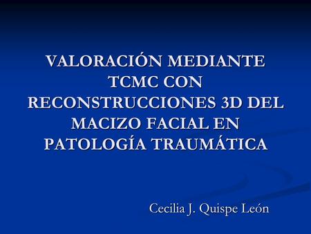 VALORACIÓN MEDIANTE TCMC CON RECONSTRUCCIONES 3D DEL MACIZO FACIAL EN PATOLOGÍA TRAUMÁTICA Cecilia J. Quispe León.