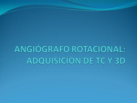 ANGIÓGRAFO ROTACIONAL: ADQUISICIÓN DE TC Y 3D