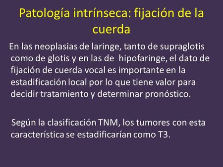 Patología intrínseca: fijación de la cuerda En las neoplasias de laringe, tanto de supraglotis como de glotis y en las de hipofaringe, el dato de fijación.