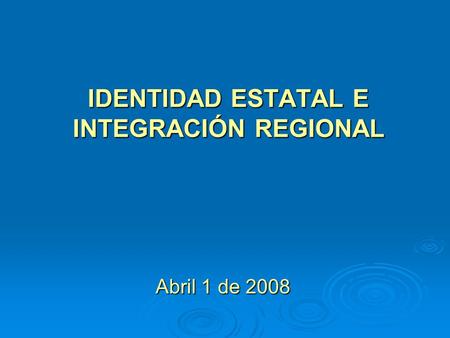 IDENTIDAD ESTATAL E INTEGRACIÓN REGIONAL Abril 1 de 2008.