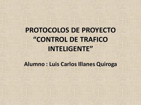 PROTOCOLOS DE PROYECTO CONTROL DE TRAFICO INTELIGENTE Alumno : Luis Carlos Illanes Quiroga.
