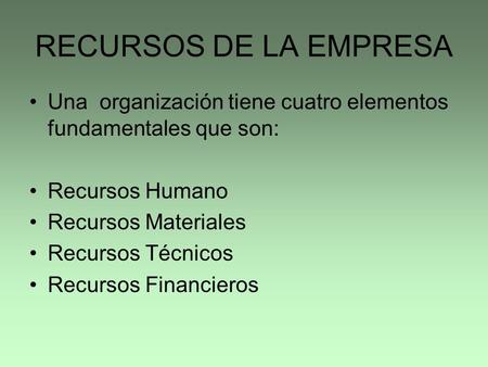 RECURSOS DE LA EMPRESA Una organización tiene cuatro elementos fundamentales que son: Recursos Humano Recursos Materiales Recursos Técnicos Recursos.