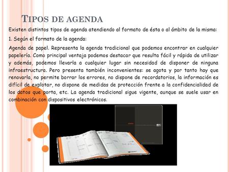 Tipos de agenda Existen distintos tipos de agenda atendiendo al formato de ésta o al ámbito de la misma: 1. Según el formato de la agenda: Agenda de papel.